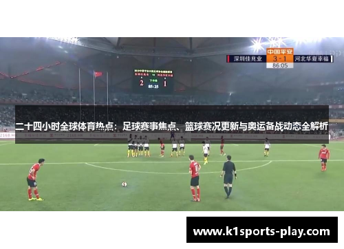 二十四小时全球体育热点：足球赛事焦点、篮球赛况更新与奥运备战动态全解析
