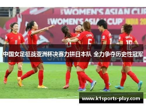 中国女足征战亚洲杯决赛力拼日本队 全力争夺历史性冠军