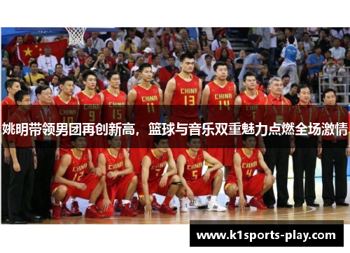 姚明带领男团再创新高，篮球与音乐双重魅力点燃全场激情