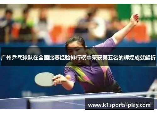 广州乒乓球队在全国比赛经验排行榜中荣获第五名的辉煌成就解析