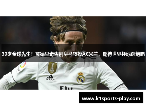 39岁金球先生！莫德里奇告别皇马转投AC米兰，期待世界杯绿茵绝唱