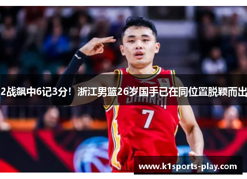 2战飙中6记3分！浙江男篮26岁国手已在同位置脱颖而出