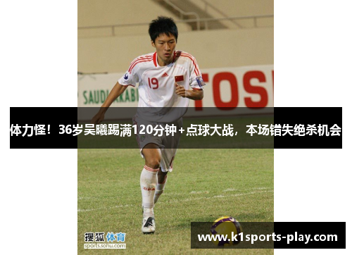 体力怪！36岁吴曦踢满120分钟+点球大战，本场错失绝杀机会