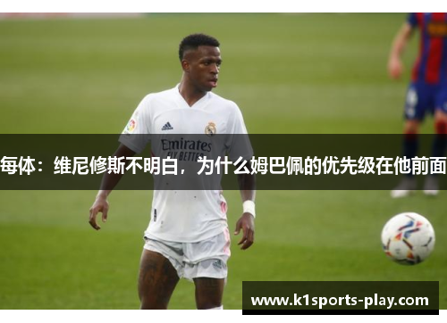 每体：维尼修斯不明白，为什么姆巴佩的优先级在他前面